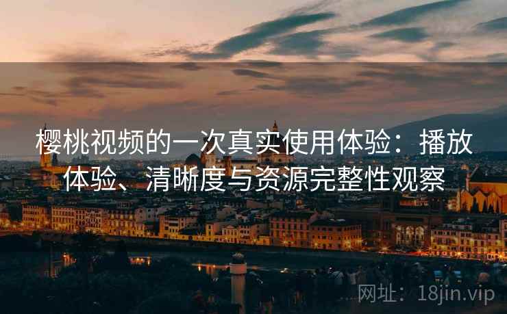 樱桃视频的一次真实使用体验:播放体验、清晰度与资源完整性观察 樱桃视频的一次真实使用体验:播放体验、清晰度与资源完整性观察