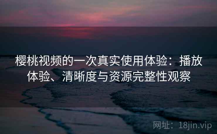 樱桃视频的一次真实使用体验:播放体验、清晰度与资源完整性观察 樱桃视频的一次真实使用体验:播放体验、清晰度与资源完整性观察