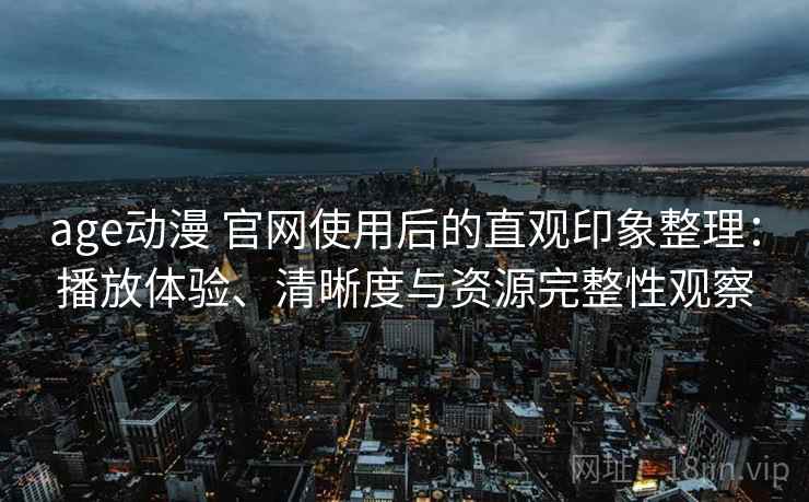 age动漫 官网使用后的直观印象整理:播放体验、清晰度与资源完整性观察 age动漫 官网使用后的直观印象整理:播放体验、清晰度与资源完整性观察