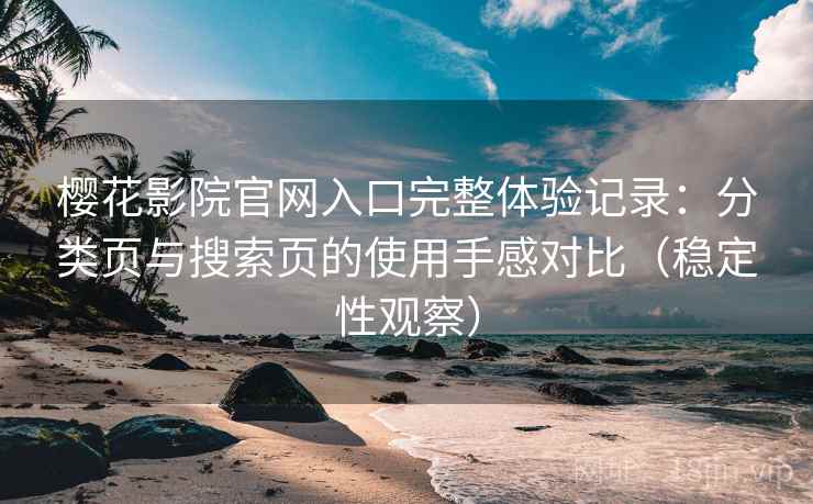 樱花影院官网入口完整体验记录:分类页与搜索页的使用手感对比(稳定性观察) 樱花影院官网入口完整体验记录:分类页与搜索页的使用手感对比(稳定性观察)