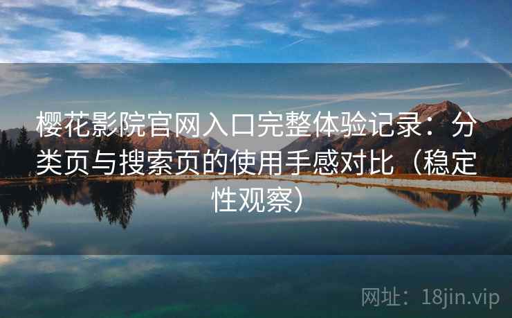 樱花影院官网入口完整体验记录:分类页与搜索页的使用手感对比(稳定性观察) 樱花影院官网入口完整体验记录:分类页与搜索页的使用手感对比(稳定性观察)