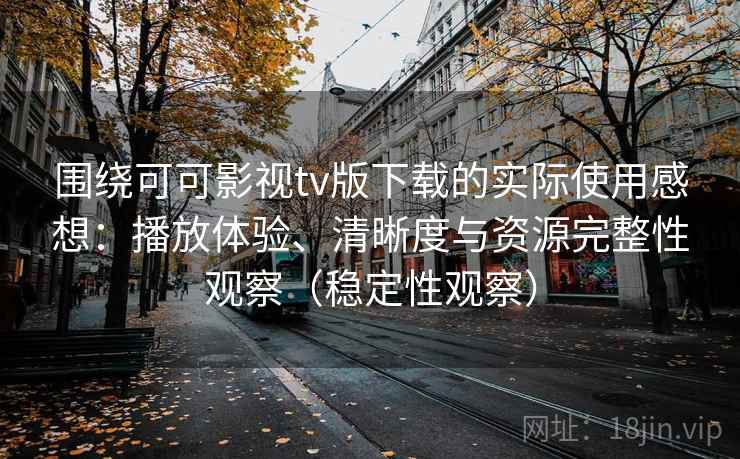 围绕可可影视tv版下载的实际使用感想:播放体验、清晰度与资源完整性观察(稳定性观察) 围绕可可影视tv版下载的实际使用感想:播放体验、清晰度与资源完整性观察(稳定性观察)