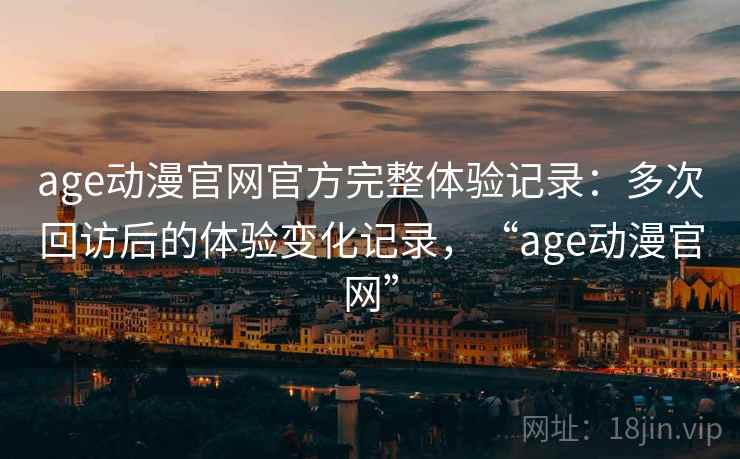 age动漫官网官方完整体验记录:多次回访后的体验变化记录,“age动漫官网” age动漫官网官方完整体验记录:多次回访后的体验变化记录,“age动漫官网”
