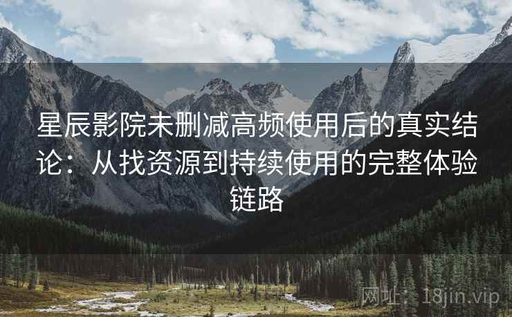 星辰影院未删减高频使用后的真实结论:从找资源到持续使用的完整体验链路 星辰影院未删减高频使用后的真实结论:从找资源到持续使用的完整体验链路