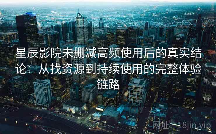 星辰影院未删减高频使用后的真实结论:从找资源到持续使用的完整体验链路 星辰影院未删减高频使用后的真实结论:从找资源到持续使用的完整体验链路