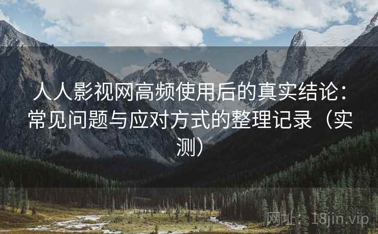 人人影视网高频使用后的真实结论:常见问题与应对方式的整理记录(实测) 人人影视网高频使用后的真实结论:常见问题与应对方式的整理记录(实测)