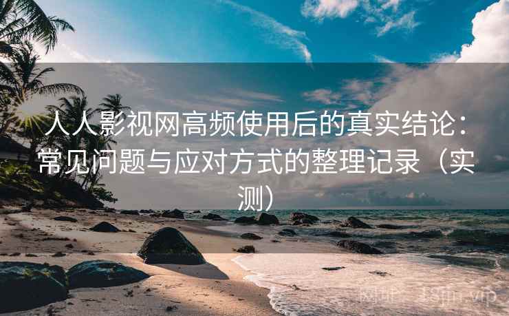 人人影视网高频使用后的真实结论:常见问题与应对方式的整理记录(实测) 人人影视网高频使用后的真实结论:常见问题与应对方式的整理记录(实测)
