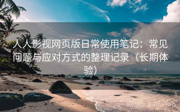 人人影视网页版日常使用笔记:常见问题与应对方式的整理记录(长期体验) 人人影视网页版日常使用笔记:常见问题与应对方式的整理记录(长期体验)
