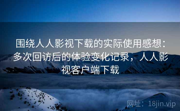 围绕人人影视下载的实际使用感想:多次回访后的体验变化记录,人人影视客户端下载 围绕人人影视下载的实际使用感想:多次回访后的体验变化记录,人人影视客户端下载