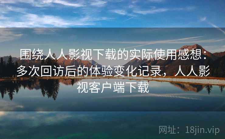 围绕人人影视下载的实际使用感想:多次回访后的体验变化记录,人人影视客户端下载 围绕人人影视下载的实际使用感想:多次回访后的体验变化记录,人人影视客户端下载
