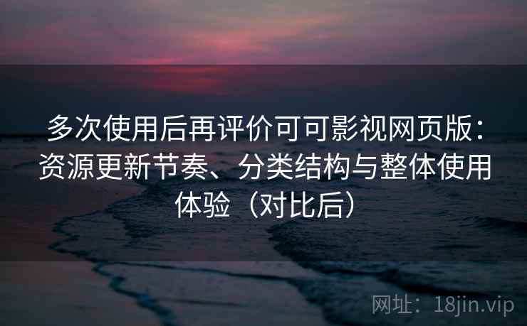 多次使用后再评价可可影视网页版:资源更新节奏、分类结构与整体使用体验(对比后) 多次使用后再评价可可影视网页版:资源更新节奏、分类结构与整体使用体验(对比后)