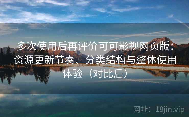 多次使用后再评价可可影视网页版:资源更新节奏、分类结构与整体使用体验(对比后) 多次使用后再评价可可影视网页版:资源更新节奏、分类结构与整体使用体验(对比后)