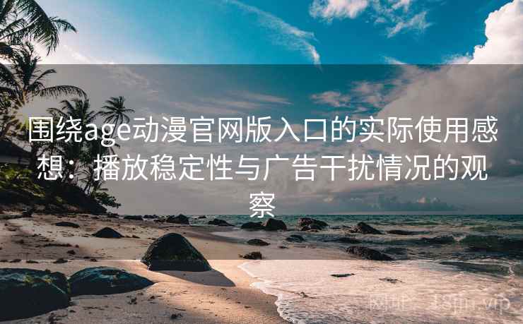围绕age动漫官网版入口的实际使用感想:播放稳定性与广告干扰情况的观察 围绕age动漫官网版入口的实际使用感想:播放稳定性与广告干扰情况的观察