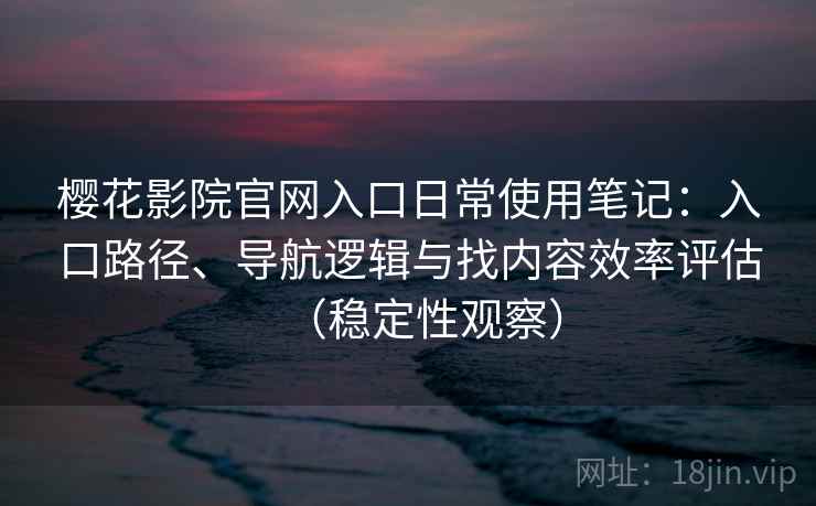 樱花影院官网入口日常使用笔记:入口路径、导航逻辑与找内容效率评估(稳定性观察) 樱花影院官网入口日常使用笔记:入口路径、导航逻辑与找内容效率评估(稳定性观察)
