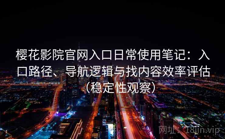 樱花影院官网入口日常使用笔记:入口路径、导航逻辑与找内容效率评估(稳定性观察) 樱花影院官网入口日常使用笔记:入口路径、导航逻辑与找内容效率评估(稳定性观察)