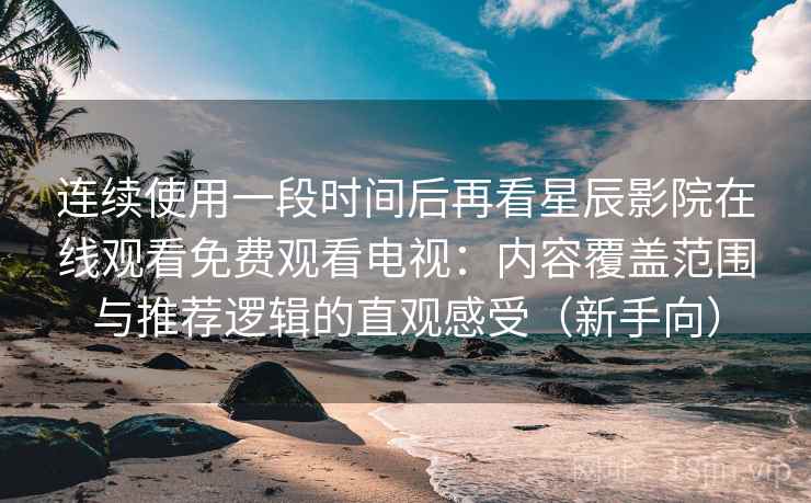 连续使用一段时间后再看星辰影院在线观看免费观看电视:内容覆盖范围与推荐逻辑的直观感受(新手向) 连续使用一段时间后再看星辰影院在线观看免费观看电视:内容覆盖范围与推荐逻辑的直观感受(新手向)