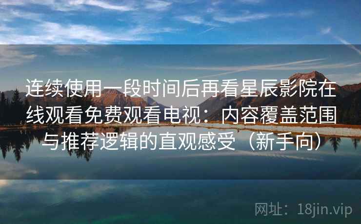 连续使用一段时间后再看星辰影院在线观看免费观看电视:内容覆盖范围与推荐逻辑的直观感受(新手向) 连续使用一段时间后再看星辰影院在线观看免费观看电视:内容覆盖范围与推荐逻辑的直观感受(新手向)
