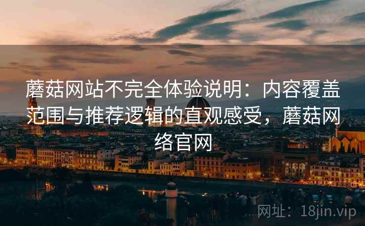 蘑菇网站不完全体验说明:内容覆盖范围与推荐逻辑的直观感受,蘑菇网络官网 蘑菇网站不完全体验说明:内容覆盖范围与推荐逻辑的直观感受,蘑菇网络官网