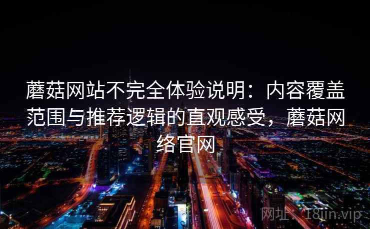 蘑菇网站不完全体验说明:内容覆盖范围与推荐逻辑的直观感受,蘑菇网络官网 蘑菇网站不完全体验说明:内容覆盖范围与推荐逻辑的直观感受,蘑菇网络官网