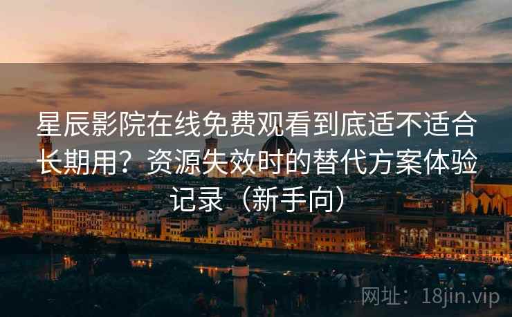 星辰影院在线免费观看到底适不适合长期用?资源失效时的替代方案体验记录(新手向) 星辰影院在线免费观看到底适不适合长期用?资源失效时的替代方案体验记录(新手向)