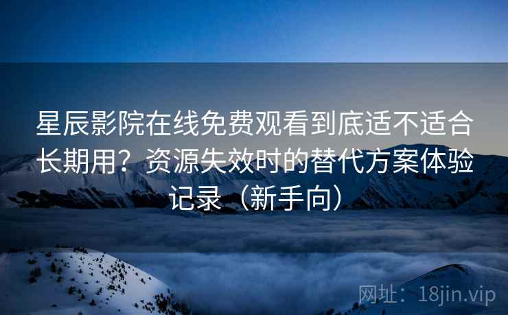 星辰影院在线免费观看到底适不适合长期用?资源失效时的替代方案体验记录(新手向) 星辰影院在线免费观看到底适不适合长期用?资源失效时的替代方案体验记录(新手向)