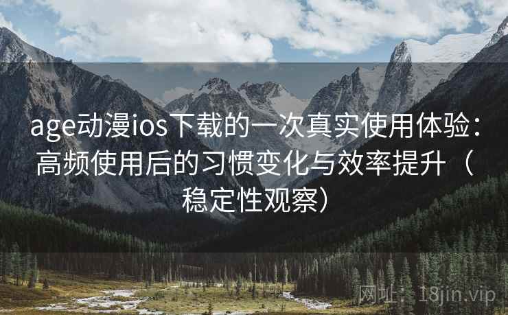 age动漫ios下载的一次真实使用体验:高频使用后的习惯变化与效率提升(稳定性观察) age动漫ios下载的一次真实使用体验:高频使用后的习惯变化与效率提升(稳定性观察)