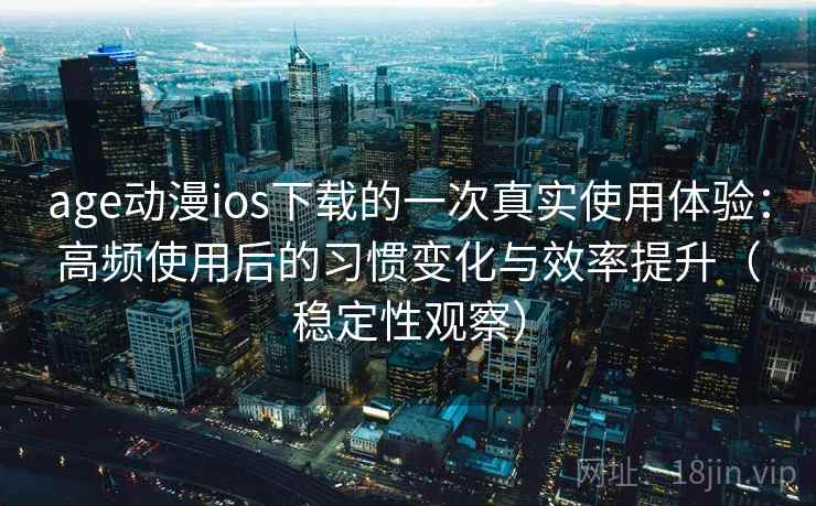 age动漫ios下载的一次真实使用体验:高频使用后的习惯变化与效率提升(稳定性观察) age动漫ios下载的一次真实使用体验:高频使用后的习惯变化与效率提升(稳定性观察)