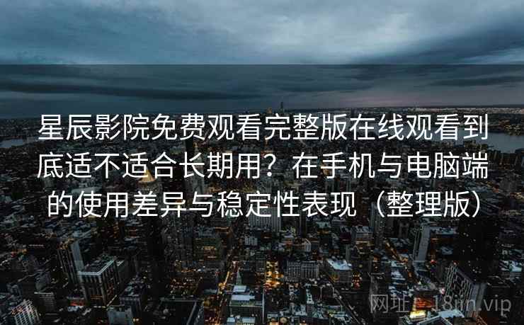 星辰影院免费观看完整版在线观看到底适不适合长期用？在手机与电脑端的使用差异与稳定性表现（整理版）