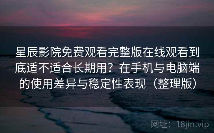 星辰影院免费观看完整版在线观看到底适不适合长期用？在手机与电脑端的使用差异与稳定性表现（整理版）