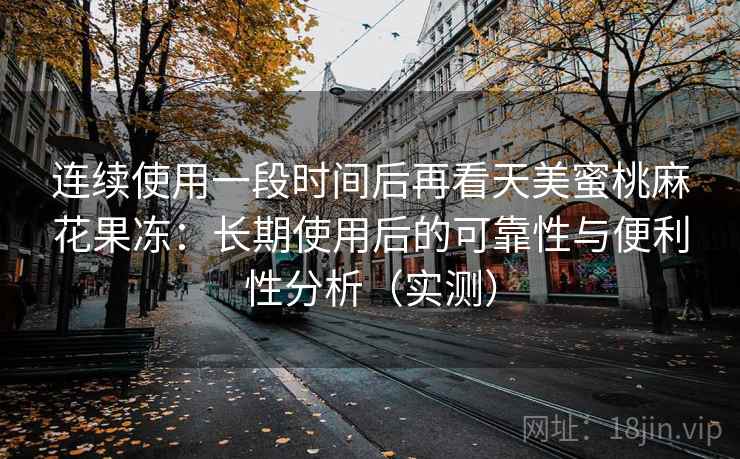 连续使用一段时间后再看天美蜜桃麻花果冻：长期使用后的可靠性与便利性分析（实测）