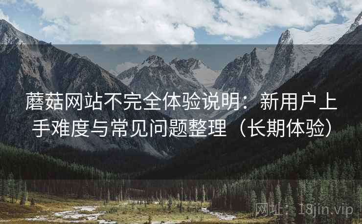 蘑菇网站不完全体验说明:新用户上手难度与常见问题整理(长期体验) 蘑菇网站不完全体验说明:新用户上手难度与常见问题整理(长期体验)