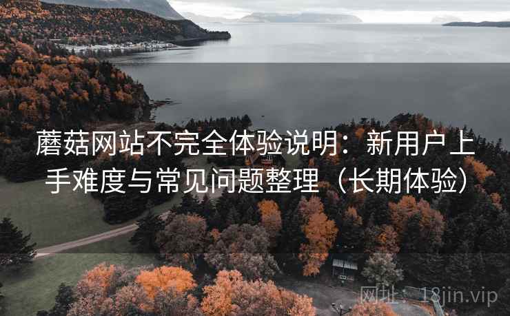 蘑菇网站不完全体验说明:新用户上手难度与常见问题整理(长期体验) 蘑菇网站不完全体验说明:新用户上手难度与常见问题整理(长期体验)