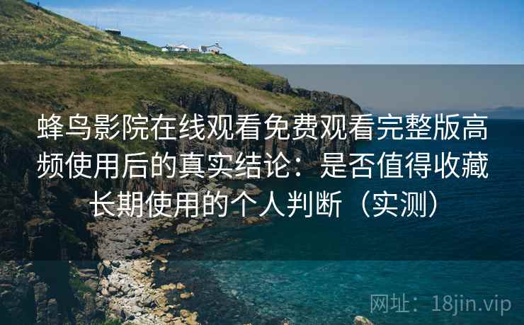 蜂鸟影院在线观看免费观看完整版高频使用后的真实结论：是否值得收藏长期使用的个人判断（实测）