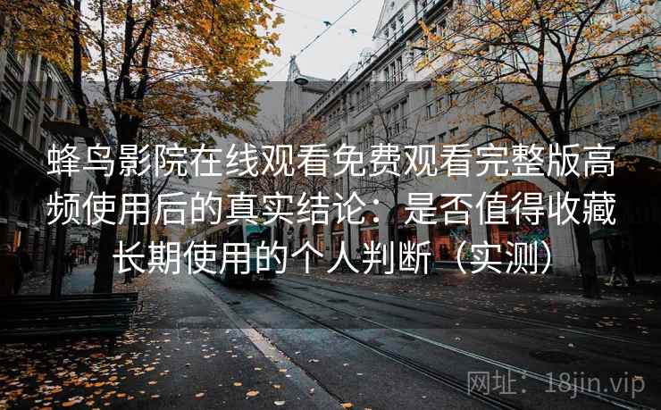 蜂鸟影院在线观看免费观看完整版高频使用后的真实结论：是否值得收藏长期使用的个人判断（实测）