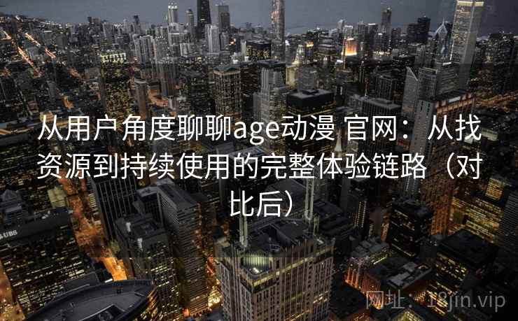 从用户角度聊聊age动漫 官网:从找资源到持续使用的完整体验链路(对比后) 从用户角度聊聊age动漫 官网:从找资源到持续使用的完整体验链路(对比后)