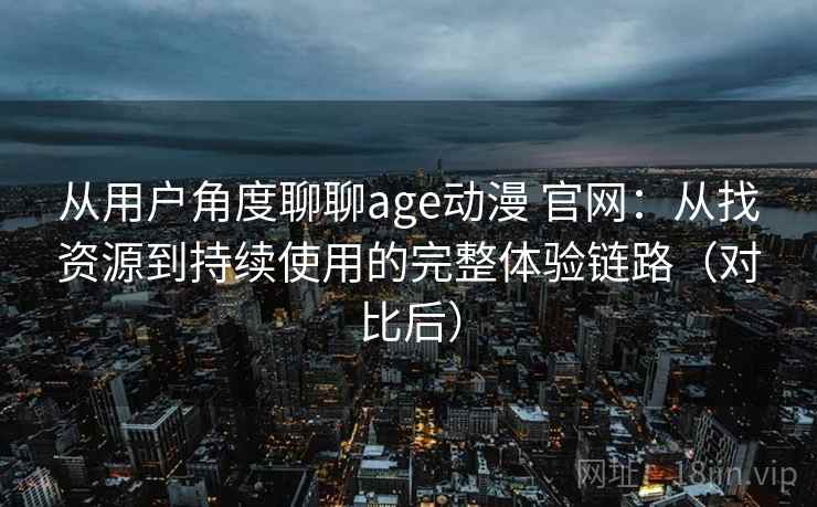 从用户角度聊聊age动漫 官网:从找资源到持续使用的完整体验链路(对比后) 从用户角度聊聊age动漫 官网:从找资源到持续使用的完整体验链路(对比后)