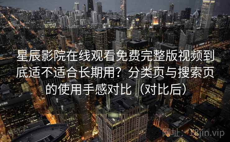 星辰影院在线观看免费完整版视频到底适不适合长期用?分类页与搜索页的使用手感对比(对比后) 星辰影院在线观看免费完整版视频到底适不适合长期用?分类页与搜索页的使用手感对比(对比后)