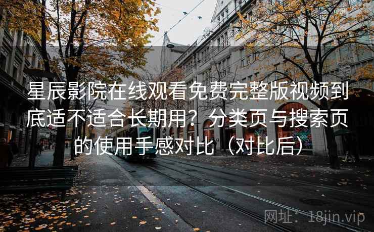 星辰影院在线观看免费完整版视频到底适不适合长期用?分类页与搜索页的使用手感对比(对比后) 星辰影院在线观看免费完整版视频到底适不适合长期用?分类页与搜索页的使用手感对比(对比后)