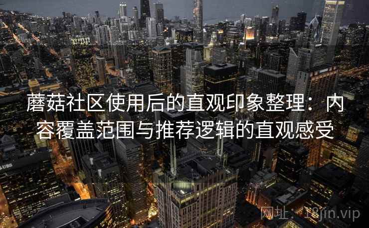 蘑菇社区使用后的直观印象整理:内容覆盖范围与推荐逻辑的直观感受 蘑菇社区使用后的直观印象整理:内容覆盖范围与推荐逻辑的直观感受