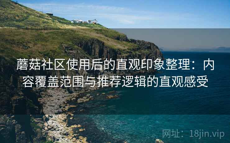 蘑菇社区使用后的直观印象整理:内容覆盖范围与推荐逻辑的直观感受 蘑菇社区使用后的直观印象整理:内容覆盖范围与推荐逻辑的直观感受