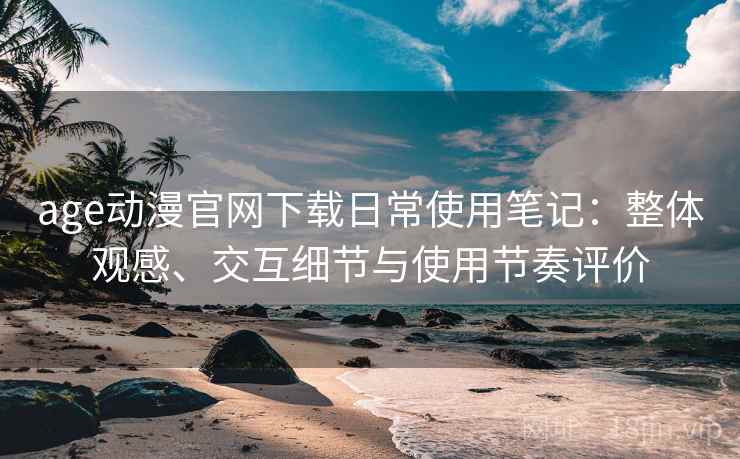 age动漫官网下载日常使用笔记:整体观感、交互细节与使用节奏评价 age动漫官网下载日常使用笔记:整体观感、交互细节与使用节奏评价