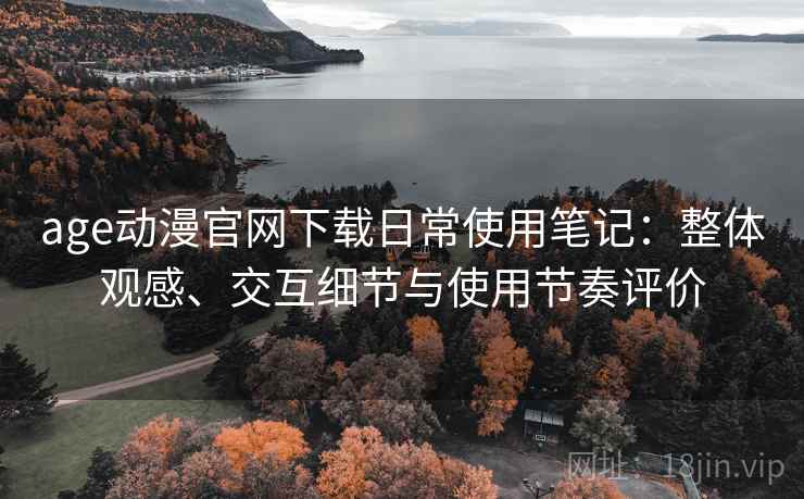 age动漫官网下载日常使用笔记:整体观感、交互细节与使用节奏评价 age动漫官网下载日常使用笔记:整体观感、交互细节与使用节奏评价